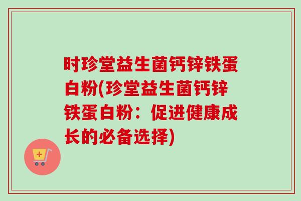 时珍堂益生菌钙锌铁蛋白粉(珍堂益生菌钙锌铁蛋白粉：促进健康成长的必备选择)