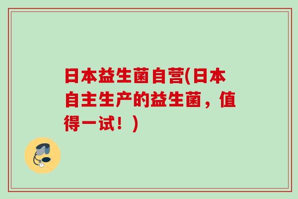 日本益生菌自营(日本自主生产的益生菌，值得一试！)