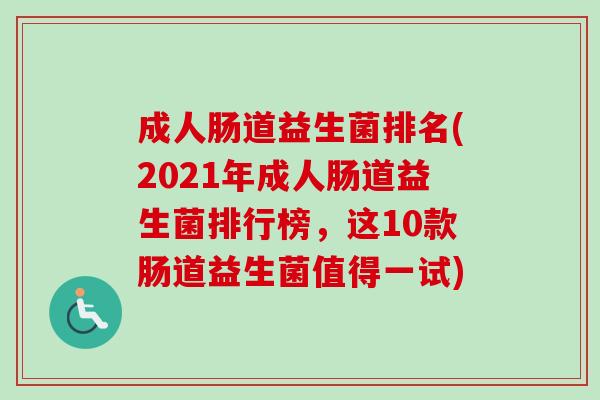 成人肠道益生菌排名(2021年成人肠道益生菌排行榜，这10款肠道益生菌值得一试)