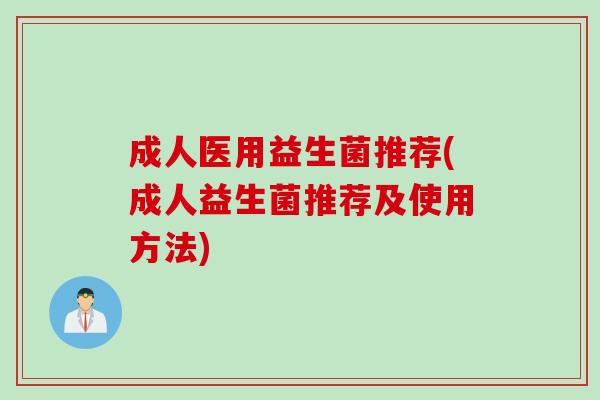 成人医用益生菌推荐(成人益生菌推荐及使用方法)