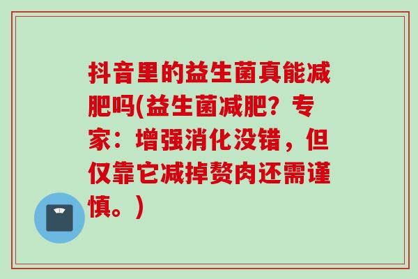 抖音里的益生菌真能吗(益生菌?专家:增强消化没错,但仅靠它减掉赘肉还需谨慎。) 抖音里的益生菌真能吗(益生菌?专家:增强消化没错,但仅靠它减掉赘肉还需谨慎。)