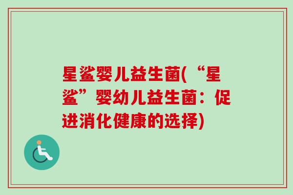 星鲨婴儿益生菌(“星鲨”婴幼儿益生菌：促进消化健康的选择)