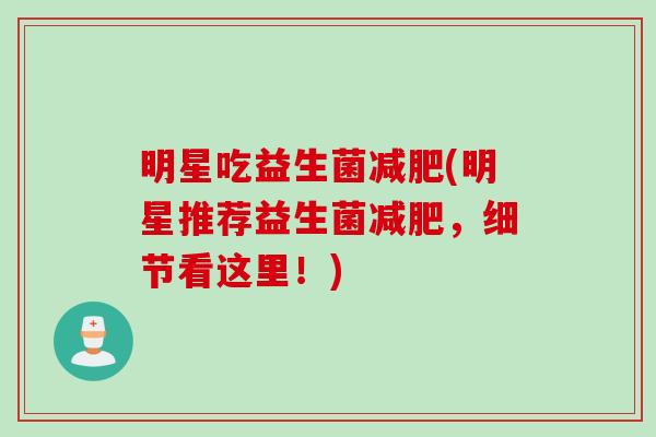 明星吃益生菌减肥(明星推荐益生菌减肥，细节看这里！)