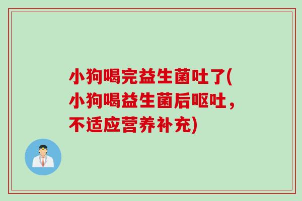 小狗喝完益生菌吐了(小狗喝益生菌后,不适应营养补充) 小狗喝完益生菌吐了(小狗喝益生菌后,不适应营养补充)