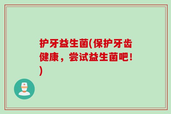 护牙益生菌(保护牙齿健康，尝试益生菌吧！)