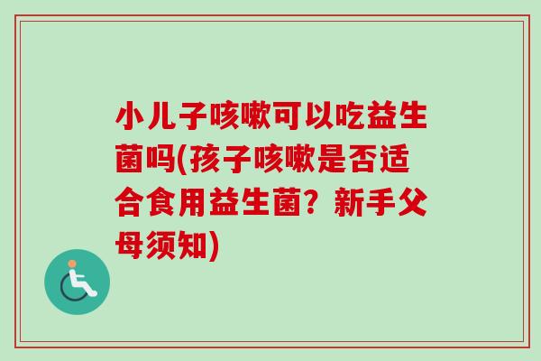 小儿子可以吃益生菌吗(孩子是否适合食用益生菌？新手父母须知)