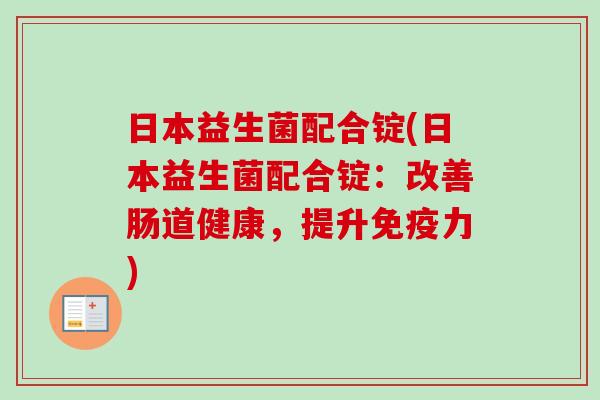日本益生菌配合锭(日本益生菌配合锭:改善肠道健康,提升力) 日本益生菌配合锭(日本益生菌配合锭:改善肠道健康,提升力)