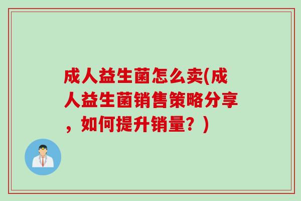 成人益生菌怎么卖(成人益生菌销售策略分享，如何提升销量？)