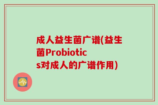成人益生菌广谱(益生菌Probiotics对成人的广谱作用)