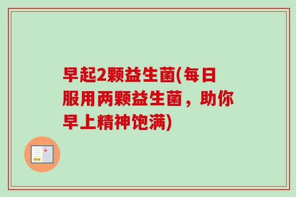 早起2颗益生菌(每日服用两颗益生菌，助你早上精神饱满)