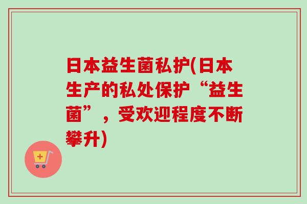 日本益生菌私护(日本生产的私处保护“益生菌”,受欢迎程度不断攀升) 日本益生菌私护(日本生产的私处保护“益生菌”,受欢迎程度不断攀升)