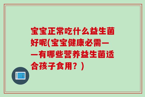 宝宝正常吃什么益生菌好呢(宝宝健康必需——有哪些营养益生菌适合孩子食用？)