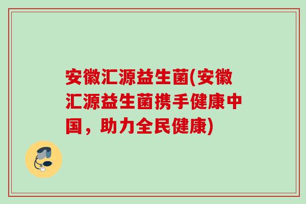 安徽汇源益生菌(安徽汇源益生菌携手健康中国，助力全民健康)