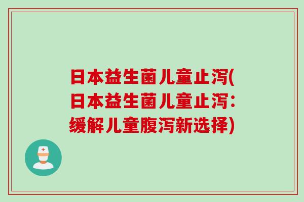 日本益生菌儿童止泻(日本益生菌儿童止泻：缓解儿童新选择)