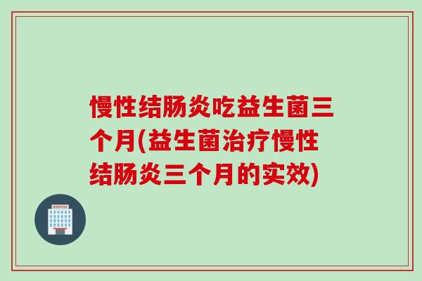 慢性结吃益生菌三个月(益生菌慢性结三个月的实效)