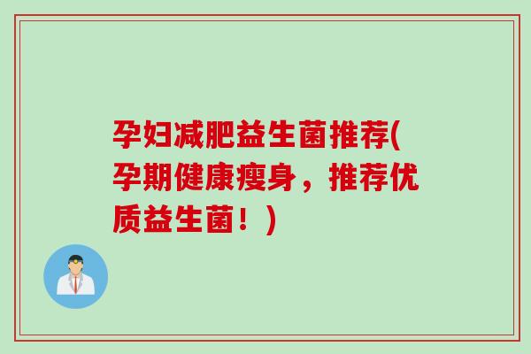 孕妇益生菌推荐(孕期健康瘦身，推荐优质益生菌！)