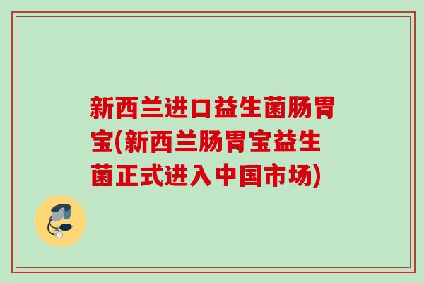 新西兰进口益生菌肠胃宝(新西兰肠胃宝益生菌正式进入中国市场)