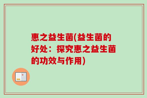 惠之益生菌(益生菌的好处：探究惠之益生菌的功效与作用)