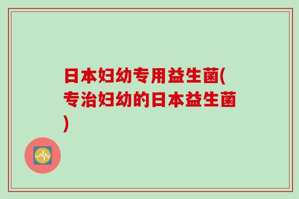 日本妇幼专用益生菌(专妇幼的日本益生菌)