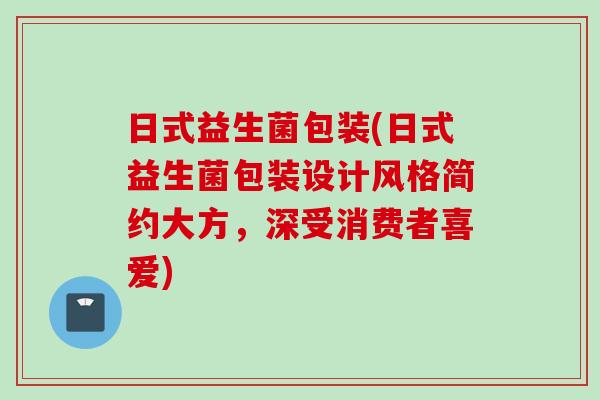 日式益生菌包装(日式益生菌包装设计风格简约大方,深受消费者喜爱) 日式益生菌包装(日式益生菌包装设计风格简约大方,深受消费者喜爱)