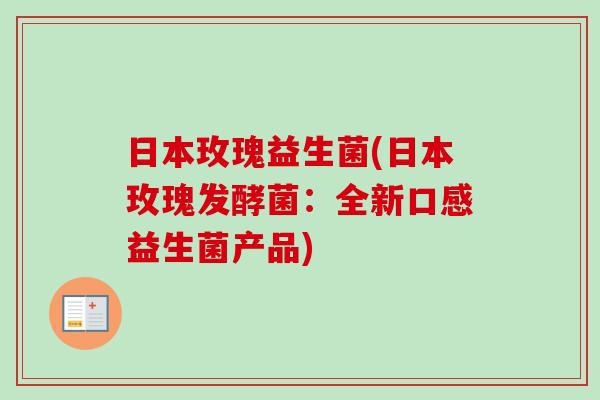日本玫瑰益生菌(日本玫瑰发酵菌：全新口感益生菌产品)