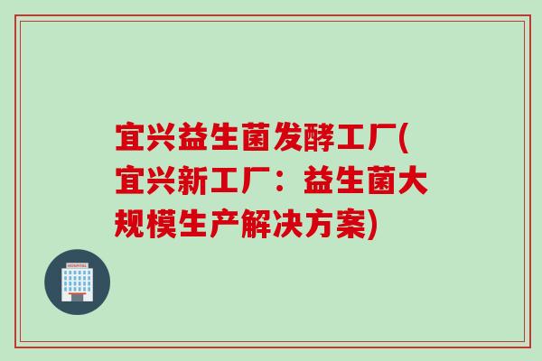 宜兴益生菌发酵工厂(宜兴新工厂：益生菌大规模生产解决方案)