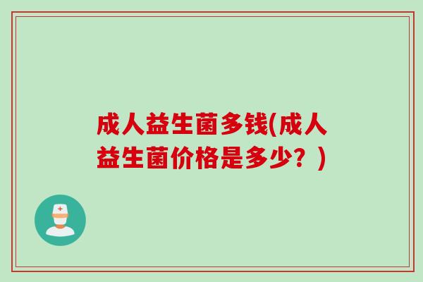 成人益生菌多钱(成人益生菌价格是多少？)
