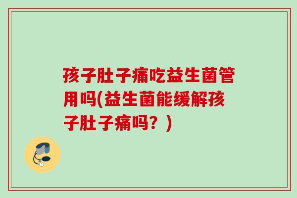 孩子肚子痛吃益生菌管用吗(益生菌能缓解孩子肚子痛吗？)