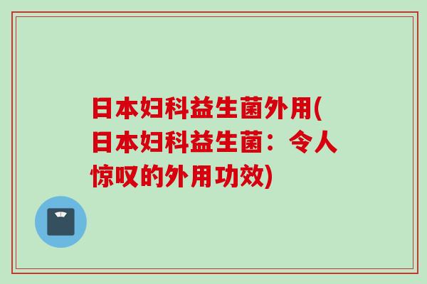 日本益生菌外用(日本益生菌:令人惊叹的外用功效) 日本益生菌外用(日本益生菌:令人惊叹的外用功效)