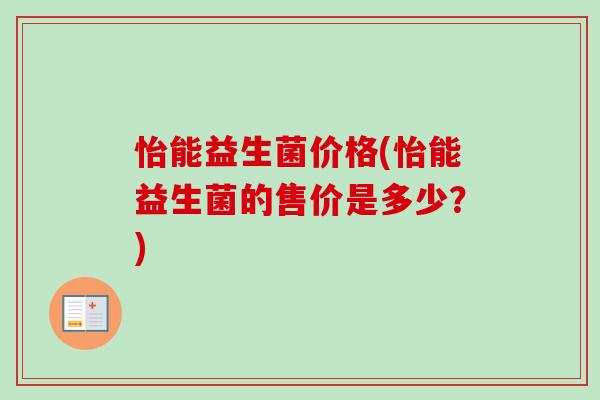 怡能益生菌价格(怡能益生菌的售价是多少?) 怡能益生菌价格(怡能益生菌的售价是多少?)