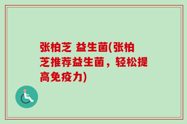 张柏芝 益生菌(张柏芝推荐益生菌,轻松提高力) 张柏芝 益生菌(张柏芝推荐益生菌,轻松提高力)