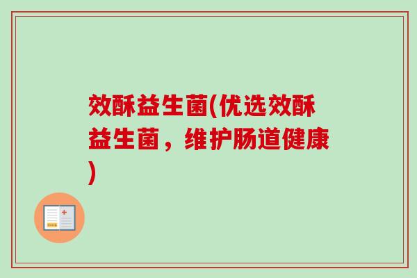 效酥益生菌(优选效酥益生菌，维护肠道健康)