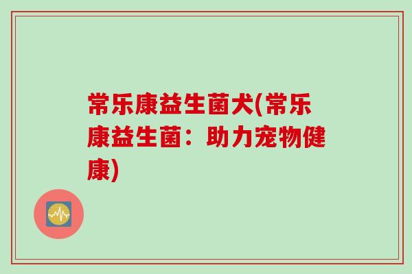 常乐康益生菌犬(常乐康益生菌：助力宠物健康)