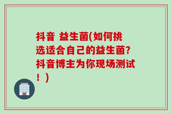 抖音 益生菌(如何挑选适合自己的益生菌？抖音博主为你现场测试！)