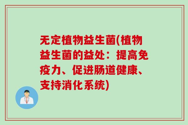 无定植物益生菌(植物益生菌的益处：提高力、促进肠道健康、支持消化系统)