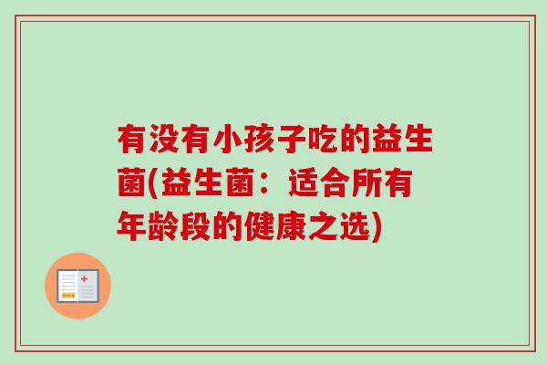有没有小孩子吃的益生菌(益生菌：适合所有年龄段的健康之选)