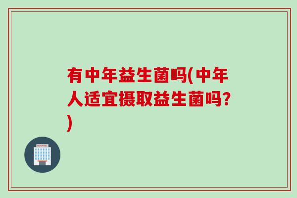 有中年益生菌吗(中年人适宜摄取益生菌吗?) 有中年益生菌吗(中年人适宜摄取益生菌吗?)