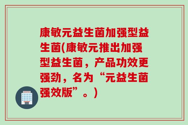 康敏元益生菌加强型益生菌(康敏元推出加强型益生菌，产品功效更强劲，名为“元益生菌强效版”。)