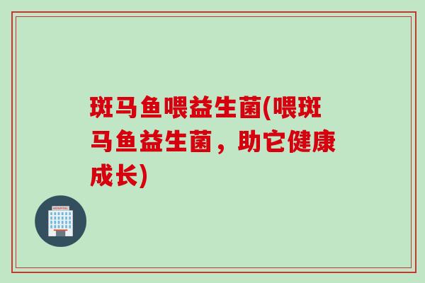 斑马鱼喂益生菌(喂斑马鱼益生菌，助它健康成长)