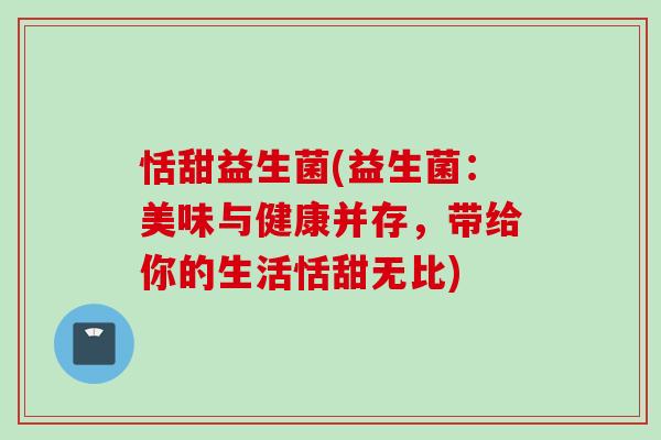 恬甜益生菌(益生菌：美味与健康并存，带给你的生活恬甜无比)
