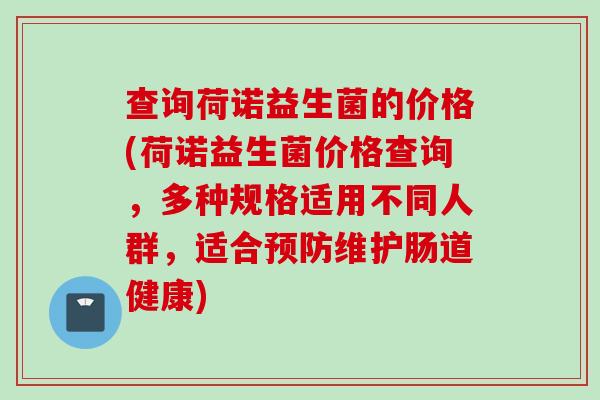 查询荷诺益生菌的价格(荷诺益生菌价格查询，多种规格适用不同人群，适合预防维护肠道健康)