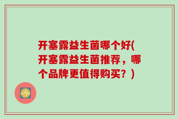 开塞露益生菌哪个好(开塞露益生菌推荐，哪个品牌更值得购买？)