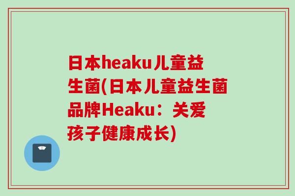 日本heaku儿童益生菌(日本儿童益生菌品牌Heaku：关爱孩子健康成长)