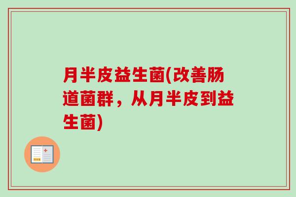 月半皮益生菌(改善肠道菌群,从月半皮到益生菌) 月半皮益生菌(改善肠道菌群,从月半皮到益生菌)