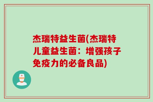 杰瑞特益生菌(杰瑞特儿童益生菌:增强孩子力的必备良品) 杰瑞特益生菌(杰瑞特儿童益生菌:增强孩子力的必备良品)