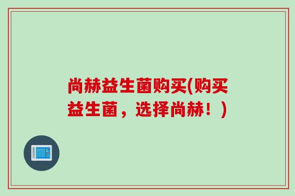 尚赫益生菌购买(购买益生菌，选择尚赫！)