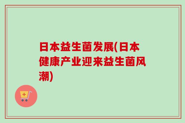 日本益生菌发展(日本健康产业迎来益生菌风潮)