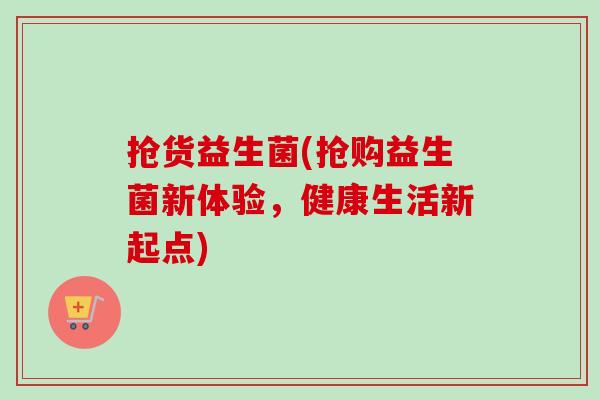 抢货益生菌(抢购益生菌新体验,健康生活新起点) 抢货益生菌(抢购益生菌新体验,健康生活新起点)