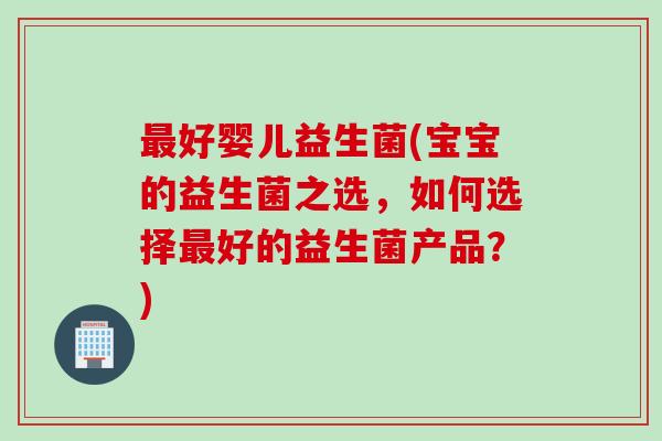 好婴儿益生菌(宝宝的益生菌之选，如何选择好的益生菌产品？)