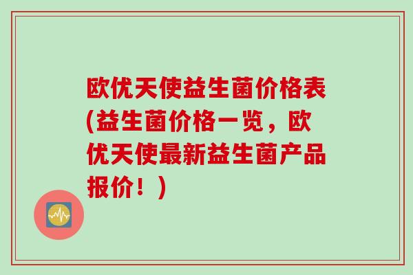 欧优天使益生菌价格表(益生菌价格一览，欧优天使最新益生菌产品报价！)